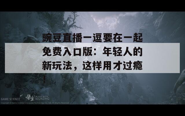 豌豆直播一逗要在一起免费入口版：年轻人的新玩法，这样用才过瘾！