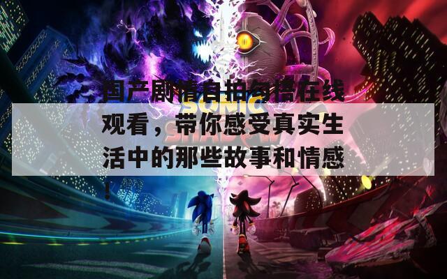 国产剧情自拍勾搭在线观看，带你感受真实生活中的那些故事和情感！