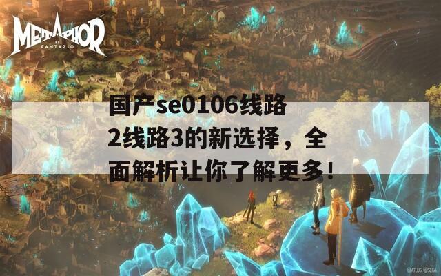 国产se0106线路2线路3的新选择，全面解析让你了解更多！