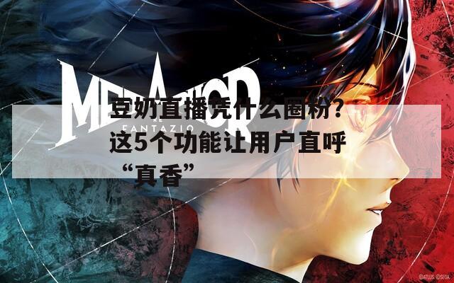 豆奶直播凭什么圈粉？这5个功能让用户直呼“真香”