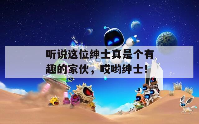听说这位绅士真是个有趣的家伙，哎哟绅士！