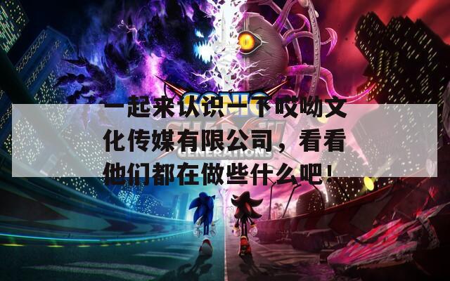 一起来认识一下哎呦文化传媒有限公司，看看他们都在做些什么吧！