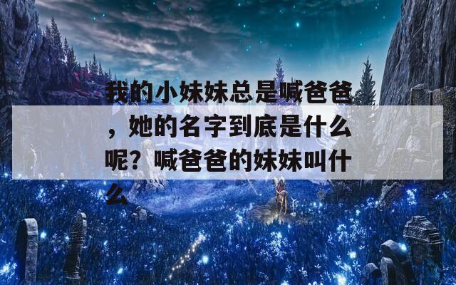 我的小妹妹总是喊爸爸，她的名字到底是什么呢？喊爸爸的妹妹叫什么