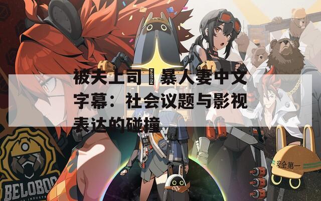 被夫上司強暴人妻中文字幕：社会议题与影视表达的碰撞