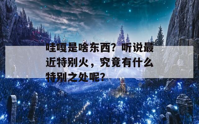 哇嘎是啥东西？听说最近特别火，究竟有什么特别之处呢？