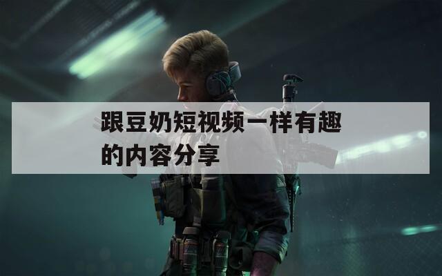 跟豆奶短视频一样有趣的内容分享