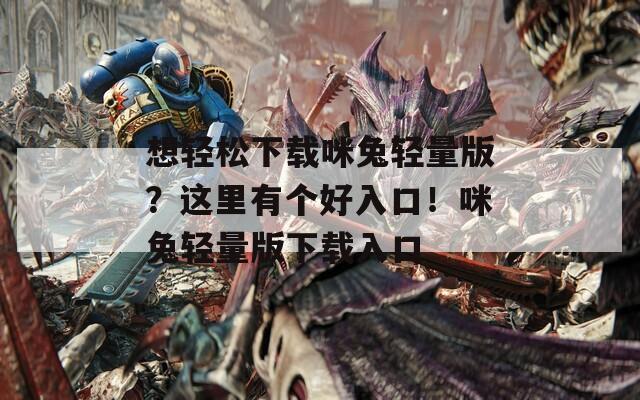 想轻松下载咪兔轻量版？这里有个好入口！咪兔轻量版下载入口
