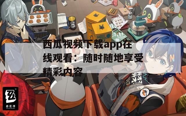 西瓜视频下载app在线观看：随时随地享受精彩内容