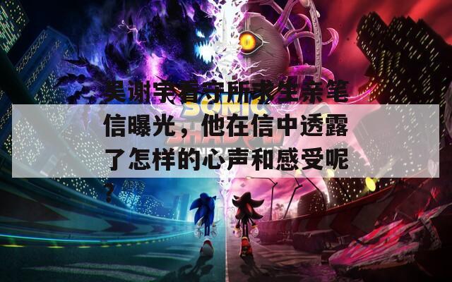 吴谢宇看守所求生亲笔信曝光，他在信中透露了怎样的心声和感受呢？