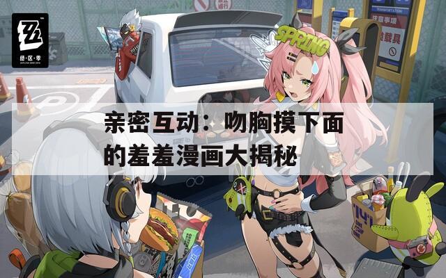 亲密互动：吻胸摸下面的羞羞漫画大揭秘
