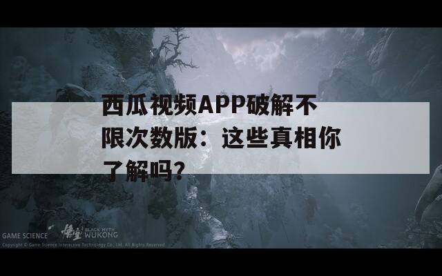 西瓜视频APP破解不限次数版：这些真相你了解吗？