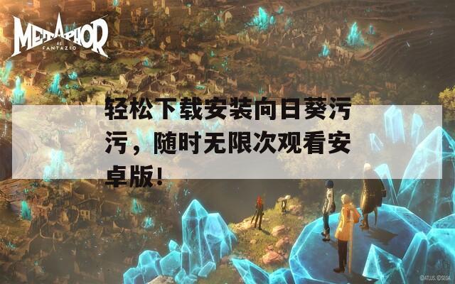 轻松下载安装向日葵污污，随时无限次观看安卓版！