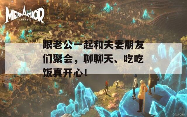 跟老公一起和夫妻朋友们聚会，聊聊天、吃吃饭真开心！