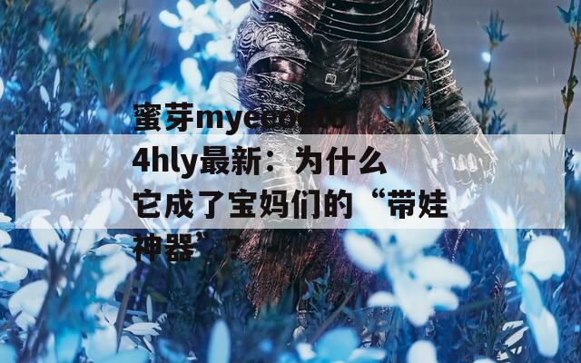 蜜芽myeeoet64hly最新：为什么它成了宝妈们的“带娃神器”？