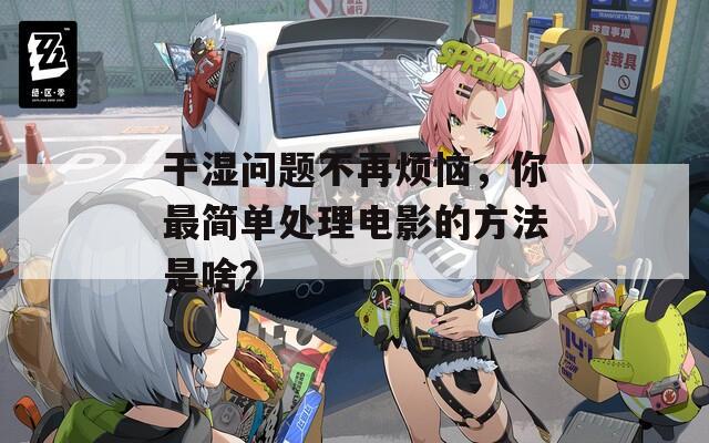 干湿问题不再烦恼，你最简单处理电影的方法是啥？