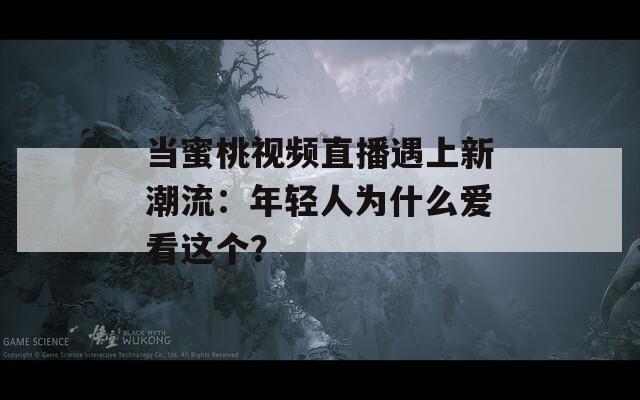 当蜜桃视频直播遇上新潮流：年轻人为什么爱看这个？