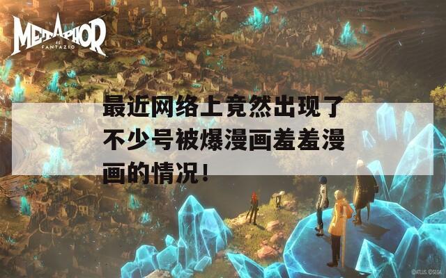 最近网络上竟然出现了不少号被爆漫画羞羞漫画的情况！