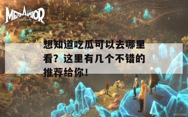 想知道吃瓜可以去哪里看？这里有几个不错的推荐给你！
