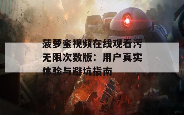 菠萝蜜视频在线观看污无限次数版：用户真实体验与避坑指南