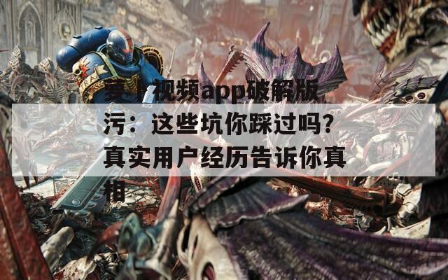 萝卜视频app破解版污：这些坑你踩过吗？真实用户经历告诉你真相