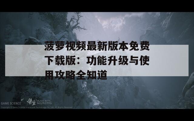 菠萝视频最新版本免费下载版：功能升级与使用攻略全知道