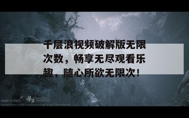 千层浪视频破解版无限次数，畅享无尽观看乐趣，随心所欲无限次！