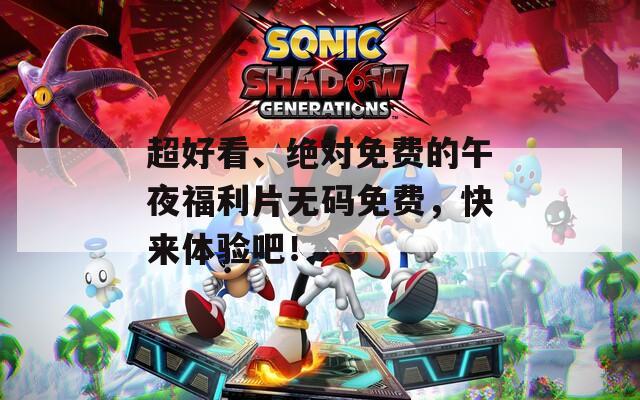 超好看、绝对免费的午夜福利片无码免费，快来体验吧！