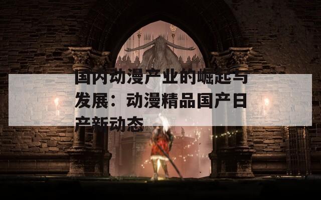 国内动漫产业的崛起与发展：动漫精品国产日产新动态