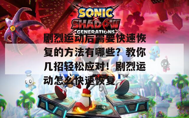 剧烈运动后需要快速恢复的方法有哪些？教你几招轻松应对！剧烈运动怎么快速恢复