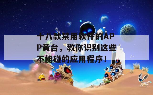 十八款禁用软件的APP黄台，教你识别这些不能碰的应用程序！