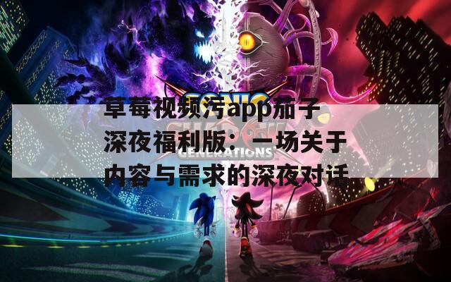 草莓视频污app茄子深夜福利版：一场关于内容与需求的深夜对话
