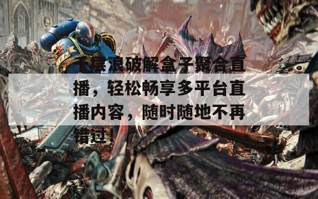 千层浪破解盒子聚合直播，轻松畅享多平台直播内容，随时随地不再错过！
