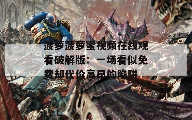 菠萝菠萝蜜视频在线观看破解版：一场看似免费却代价高昂的陷阱