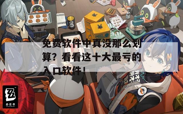 免费软件中真没那么划算？看看这十大最亏的入口软件！