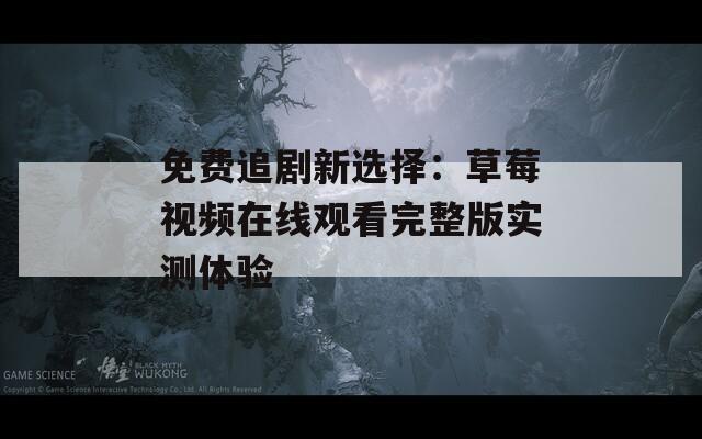 免费追剧新选择：草莓视频在线观看完整版实测体验