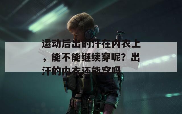 运动后出的汗在内衣上，能不能继续穿呢？出汗的内衣还能穿吗