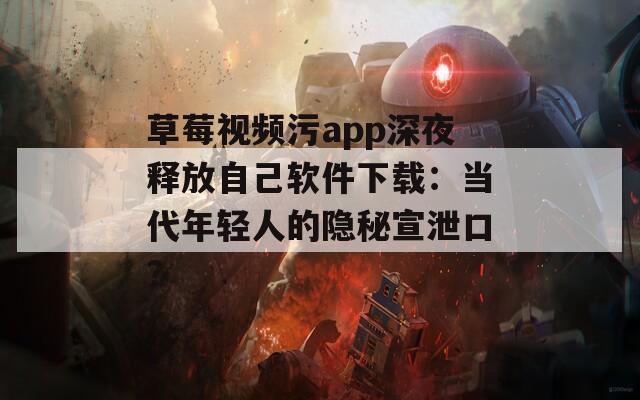 草莓视频污app深夜释放自己软件下载：当代年轻人的隐秘宣泄口？