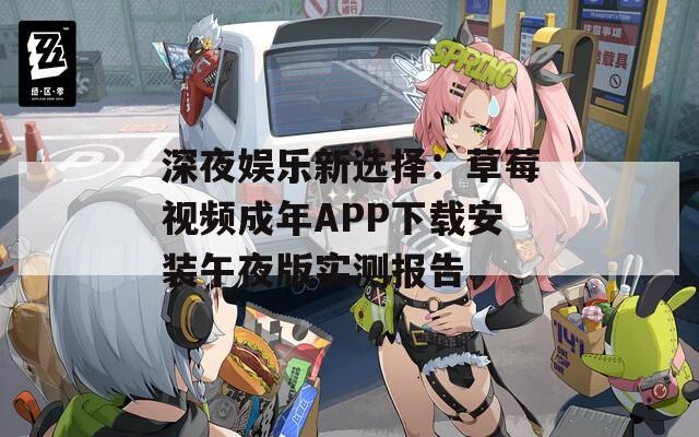 深夜娱乐新选择：草莓视频成年APP下载安装午夜版实测报告