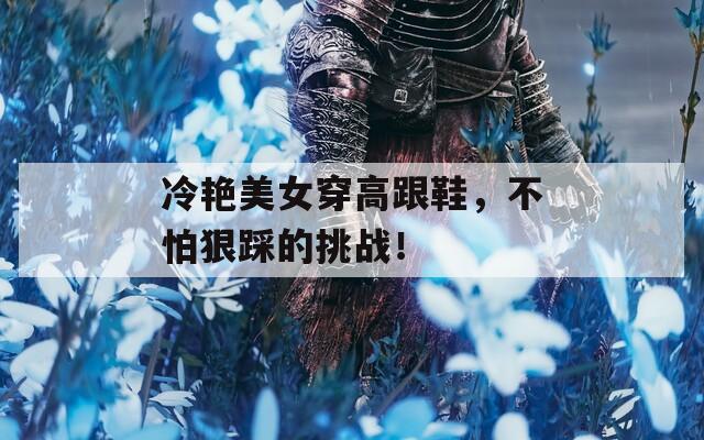 冷艳美女穿高跟鞋，不怕狠踩的挑战！