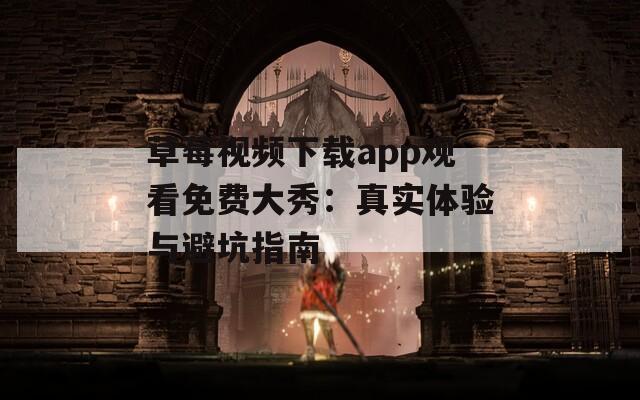 草莓视频下载app观看免费大秀：真实体验与避坑指南