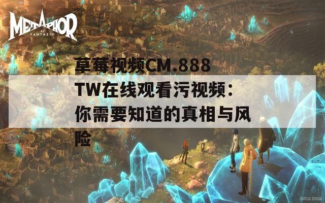 草莓视频CM.888TW在线观看污视频：你需要知道的真相与风险