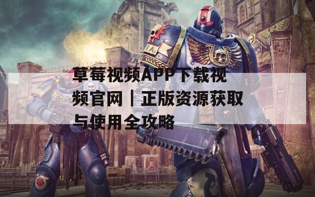 草莓视频APP下载视频官网｜正版资源获取与使用全攻略