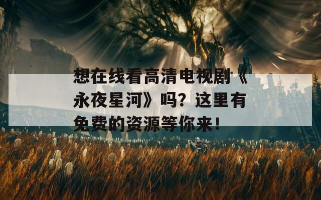 想在线看高清电视剧《永夜星河》吗？这里有免费的资源等你来！