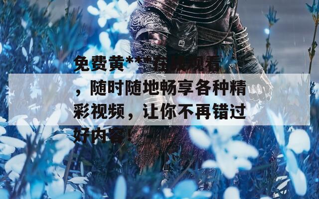 免费黄***在线观看，随时随地畅享各种精彩视频，让你不再错过好内容！