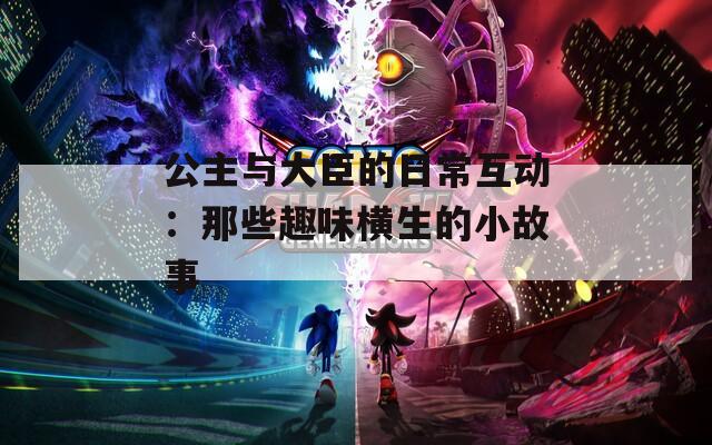 公主与大臣的日常互动：那些趣味横生的小故事