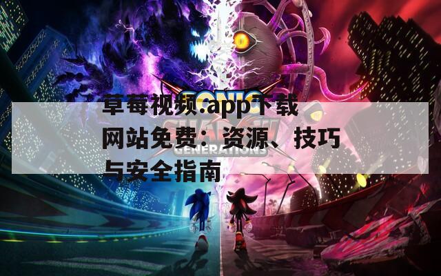 草莓视频.app下载网站免费：资源、技巧与安全指南