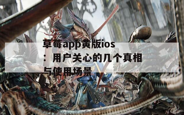 草莓app黄版ios：用户关心的几个真相与使用场景