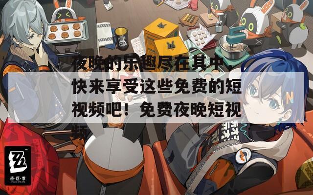 夜晚的乐趣尽在其中，快来享受这些免费的短视频吧！免费夜晚短视频