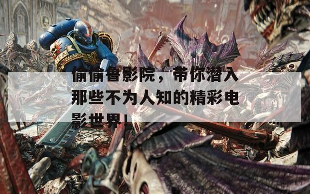 偷偷鲁影院，带你潜入那些不为人知的精彩电影世界！