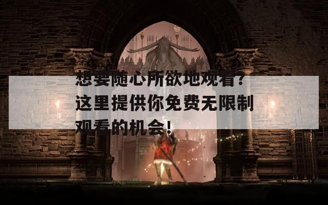想要随心所欲地观看？这里提供你免费无限制观看的机会！